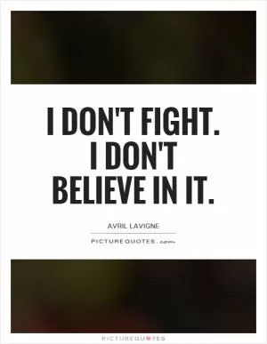 I don't fight. I don't believe in it Picture Quote #1