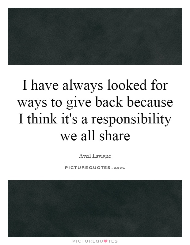 I have always looked for ways to give back because I think it's a responsibility we all share Picture Quote #1