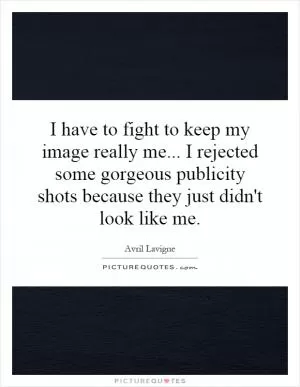 I have to fight to keep my image really me... I rejected some gorgeous publicity shots because they just didn't look like me Picture Quote #1