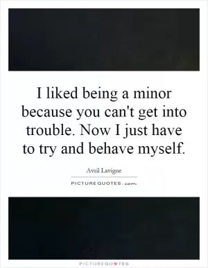 I liked being a minor because you can't get into trouble. Now I just have to try and behave myself Picture Quote #1