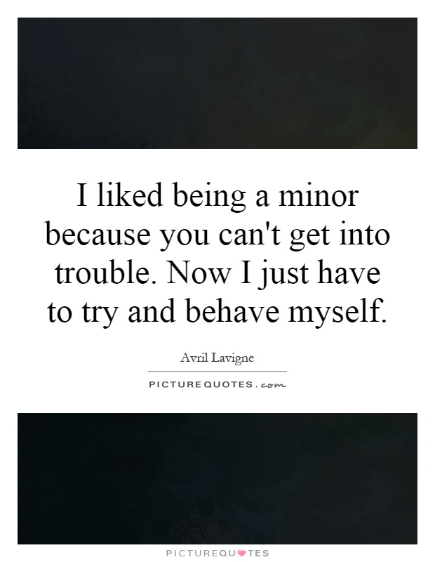I liked being a minor because you can't get into trouble. Now I just have to try and behave myself Picture Quote #1