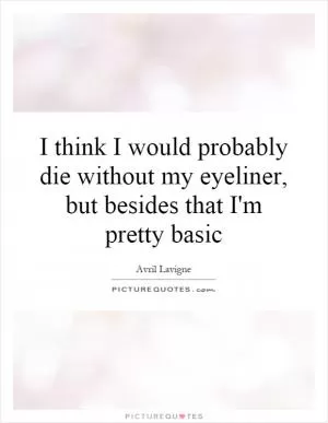 I think I would probably die without my eyeliner, but besides that I'm pretty basic Picture Quote #1