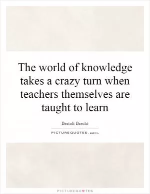 The world of knowledge takes a crazy turn when teachers themselves are taught to learn Picture Quote #1