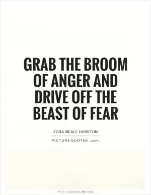 Grab the broom of anger and drive off the beast of fear Picture Quote #1