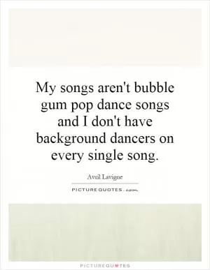 My songs aren't bubble gum pop dance songs and I don't have background dancers on every single song Picture Quote #1