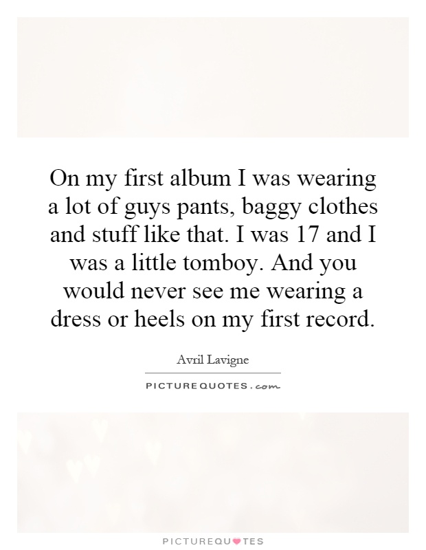 On my first album I was wearing a lot of guys pants, baggy clothes and stuff like that. I was 17 and I was a little tomboy. And you would never see me wearing a dress or heels on my first record Picture Quote #1