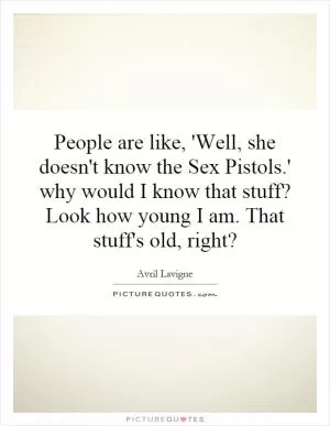 People are like, 'Well, she doesn't know the Sex Pistols.' why would I know that stuff? Look how young I am. That stuff's old, right? Picture Quote #1