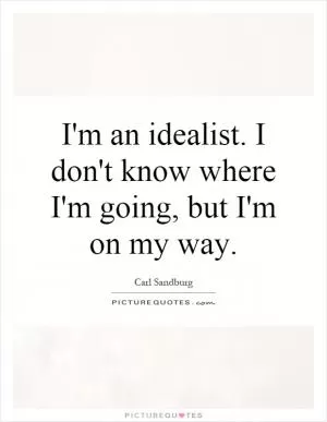 I'm an idealist. I don't know where I'm going, but I'm on my way Picture Quote #1