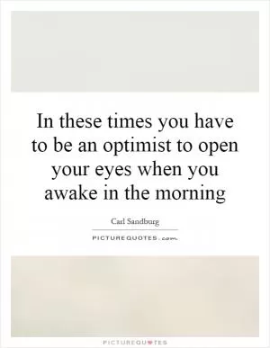 In these times you have to be an optimist to open your eyes when you awake in the morning Picture Quote #1
