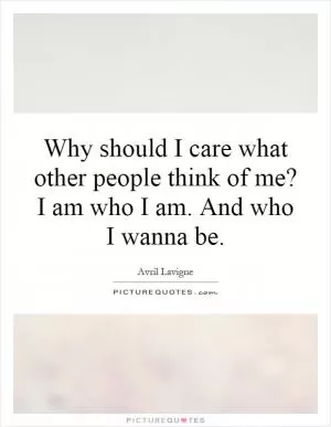 Why should I care what other people think of me? I am who I am. And who I wanna be Picture Quote #1