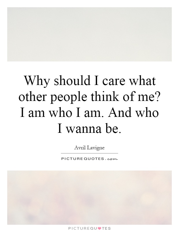 Why should I care what other people think of me? I am who I am. And who I wanna be Picture Quote #1