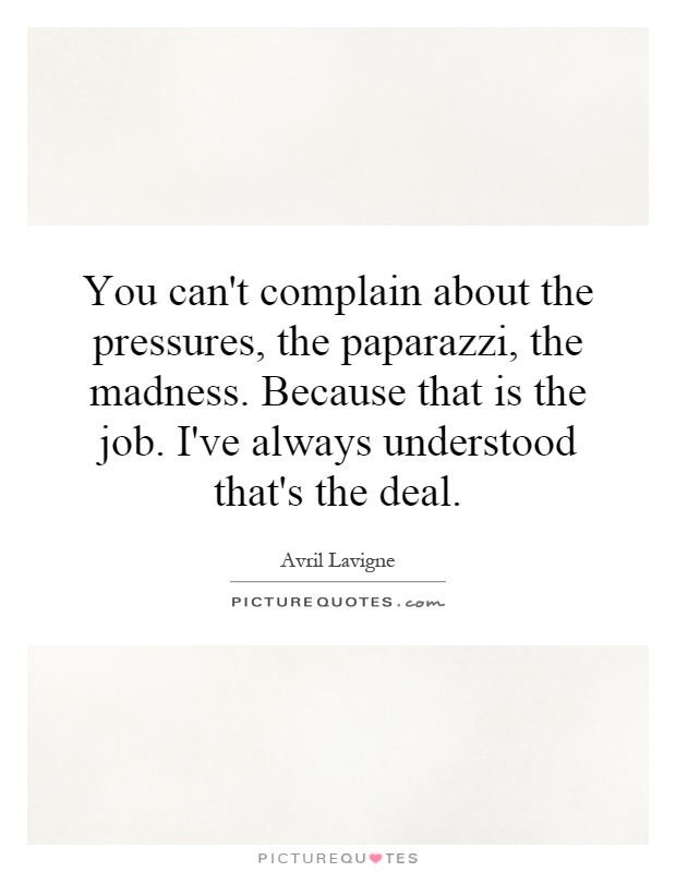 You can't complain about the pressures, the paparazzi, the madness. Because that is the job. I've always understood that's the deal Picture Quote #1