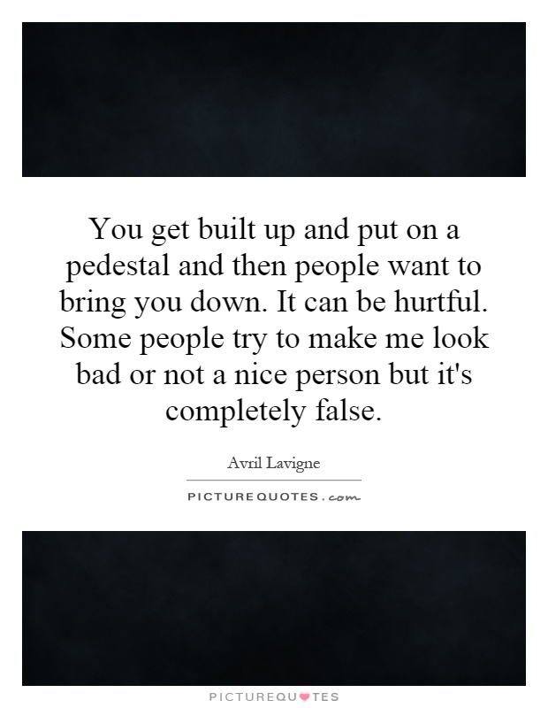 You get built up and put on a pedestal and then people want to bring you down. It can be hurtful. Some people try to make me look bad or not a nice person but it's completely false Picture Quote #1