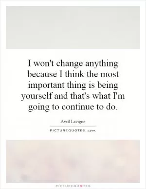I won't change anything because I think the most important thing is being yourself and that's what I'm going to continue to do Picture Quote #1