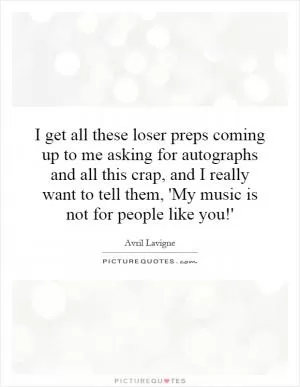 I get all these loser preps coming up to me asking for autographs and all this crap, and I really want to tell them, 'My music is not for people like you!' Picture Quote #1