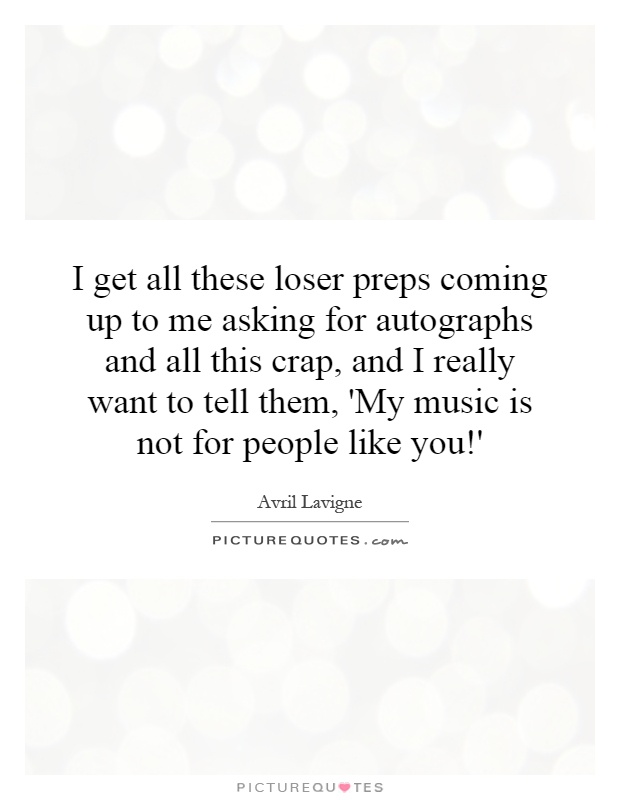 I get all these loser preps coming up to me asking for autographs and all this crap, and I really want to tell them, 'My music is not for people like you!' Picture Quote #1