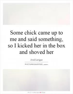 Some chick came up to me and said something, so I kicked her in the box and shoved her Picture Quote #1