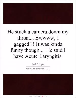 He stuck a camera down my throat... Ewwww, I gagged!!! It was kinda funny though.... He said I have Acute Laryngitis Picture Quote #1