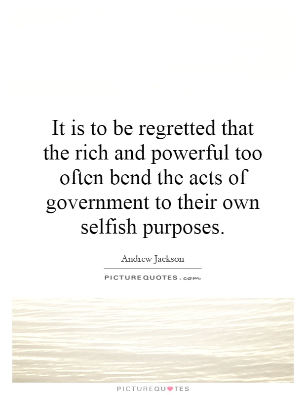 It is to be regretted that the rich and powerful too often bend the acts of government to their own selfish purposes Picture Quote #1
