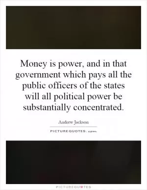 Money is power, and in that government which pays all the public officers of the states will all political power be substantially concentrated Picture Quote #1