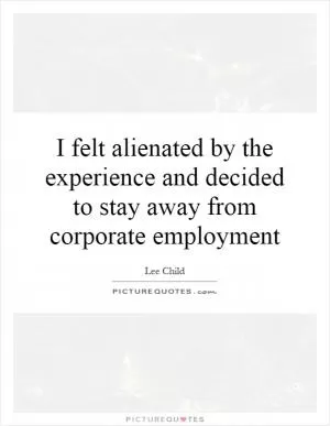 I felt alienated by the experience and decided to stay away from corporate employment Picture Quote #1