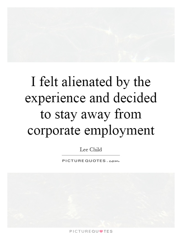 I felt alienated by the experience and decided to stay away from corporate employment Picture Quote #1