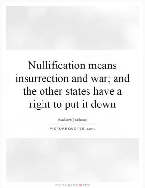 Nullification means insurrection and war; and the other states have a right to put it down Picture Quote #1