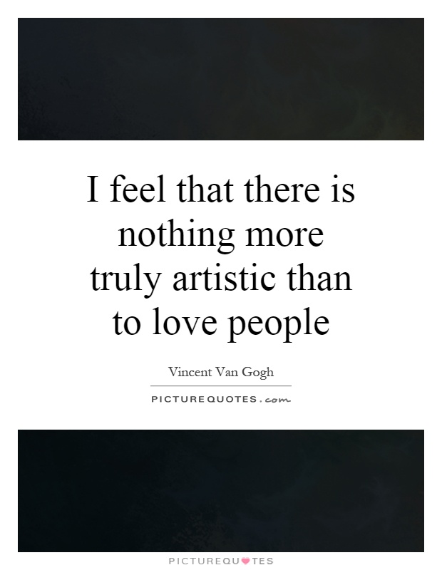 I feel that there is nothing more truly artistic than to love people Picture Quote #1