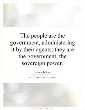 The people are the government, administering it by their agents; they are the government, the sovereign power Picture Quote #1