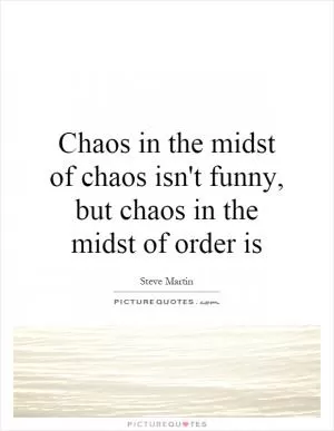 Chaos in the midst of chaos isn't funny, but chaos in the midst of order is Picture Quote #1