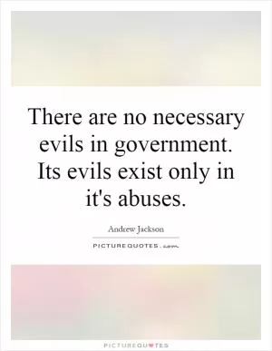 There are no necessary evils in government. Its evils exist only in it's abuses Picture Quote #1