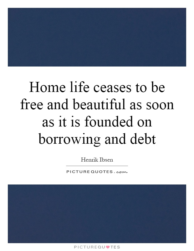 Home life ceases to be free and beautiful as soon as it is founded on borrowing and debt Picture Quote #1