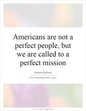 Americans are not a perfect people, but we are called to a perfect mission Picture Quote #1