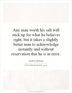 Any man worth his salt will stick up for what he believes right, but it takes a slightly better man to acknowledge instantly and without reservation that he is in error Picture Quote #1