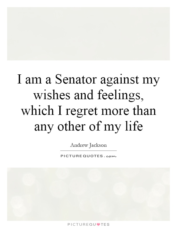 I am a Senator against my wishes and feelings, which I regret more than any other of my life Picture Quote #1