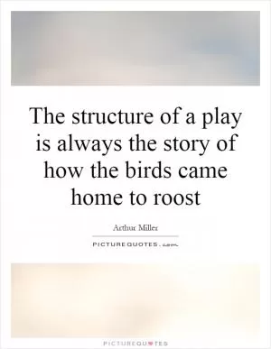 The structure of a play is always the story of how the birds came home to roost Picture Quote #1