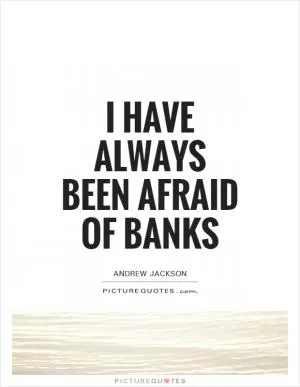 I have always been afraid of banks Picture Quote #1