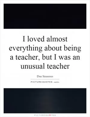 I loved almost everything about being a teacher, but I was an unusual teacher Picture Quote #1