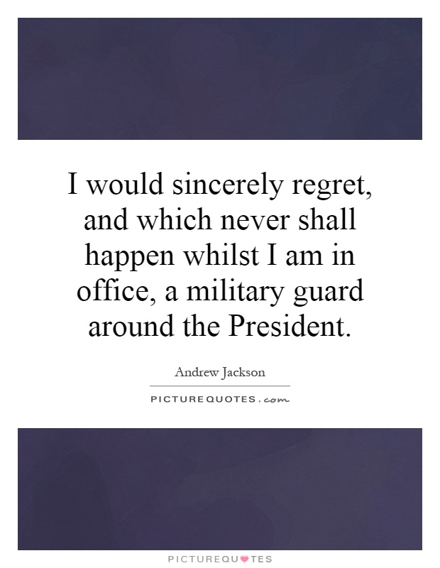 I would sincerely regret, and which never shall happen whilst I am in office, a military guard around the President Picture Quote #1