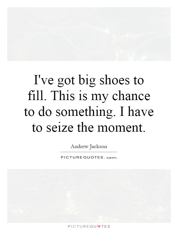 I've got big shoes to fill. This is my chance to do something. I have to seize the moment Picture Quote #1