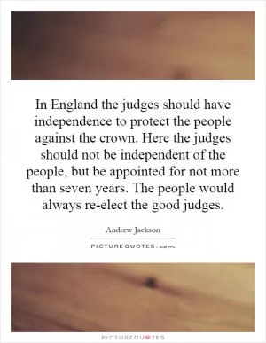 In England the judges should have independence to protect the people against the crown. Here the judges should not be independent of the people, but be appointed for not more than seven years. The people would always re-elect the good judges Picture Quote #1