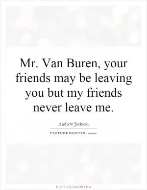 Mr. Van Buren, your friends may be leaving you but my friends never leave me Picture Quote #1