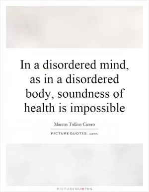 In a disordered mind, as in a disordered body, soundness of health is impossible Picture Quote #1