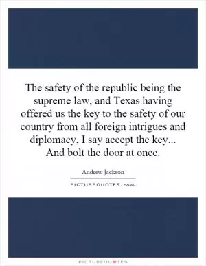 The safety of the republic being the supreme law, and Texas having offered us the key to the safety of our country from all foreign intrigues and diplomacy, I say accept the key... And bolt the door at once Picture Quote #1