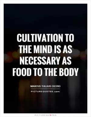 Cultivation to the mind is as necessary as food to the body Picture Quote #1