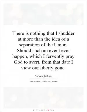 There is nothing that I shudder at more than the idea of a separation of the Union. Should such an event ever happen, which I fervently pray God to avert, from that date I view our liberty gone Picture Quote #1