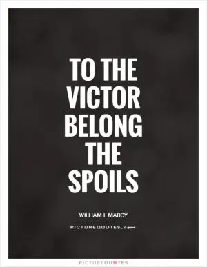 To the victor belong the spoils Picture Quote #1