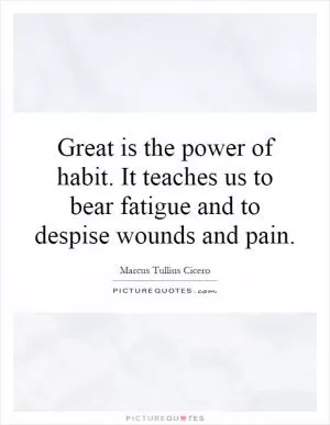 Great is the power of habit. It teaches us to bear fatigue and to despise wounds and pain Picture Quote #1