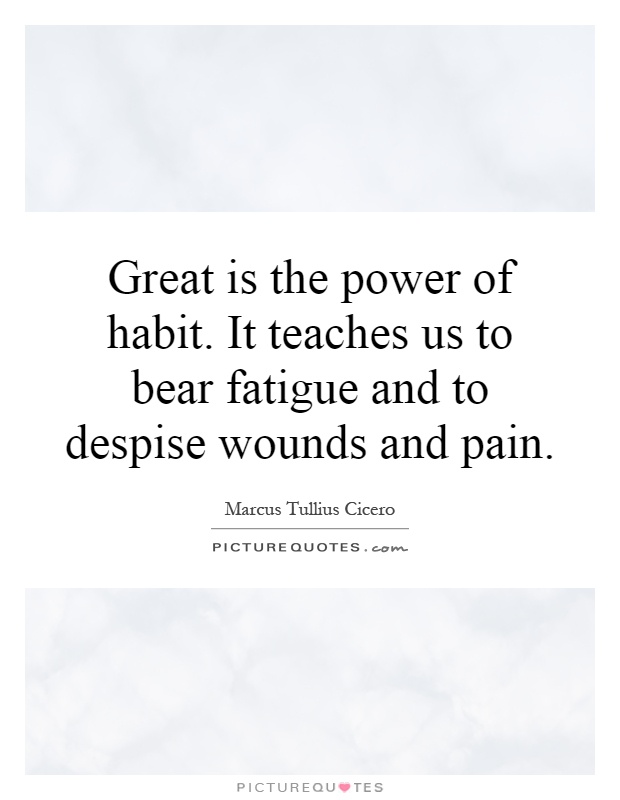 Great is the power of habit. It teaches us to bear fatigue and to despise wounds and pain Picture Quote #1