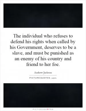 The individual who refuses to defend his rights when called by his Government, deserves to be a slave, and must be punished as an enemy of his country and friend to her foe Picture Quote #1